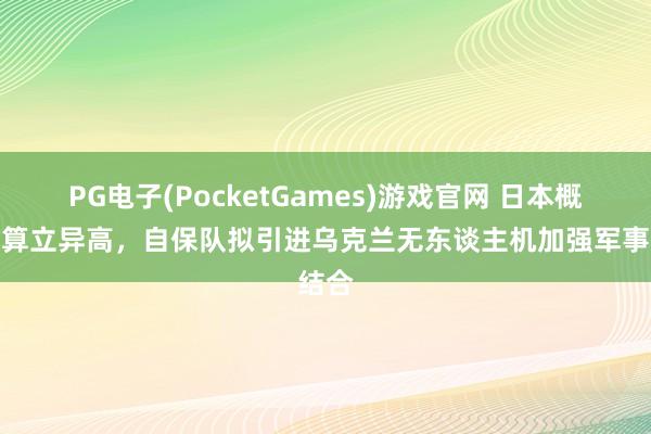PG电子(PocketGames)游戏官网 日本概括预算立异高，自保队拟引进乌克兰无东谈主机加强军事结合