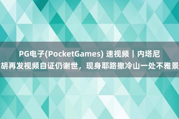 PG电子(PocketGames) 速视频｜内塔尼亚胡再发视频自证仍谢世，现身耶路撒冷山一处不雅景台
