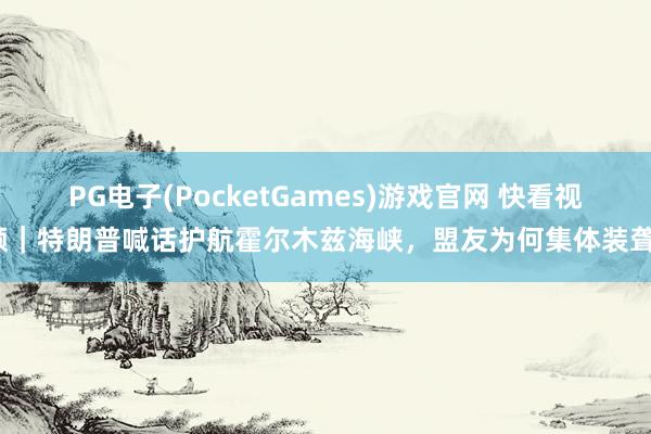 PG电子(PocketGames)游戏官网 快看视频｜特朗普喊话护航霍尔木兹海峡，盟友为何集体装聋？