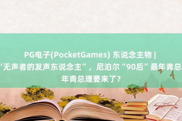 PG电子(PocketGames) 东说念主物 | 他自称是“无声者的发声东说念主”，尼泊尔“90后”最年青总理要来了？