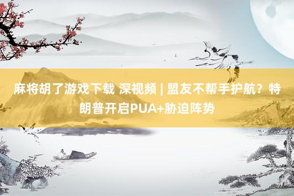麻将胡了游戏下载 深视频 | 盟友不帮手护航？特朗普开启PUA+胁迫阵势