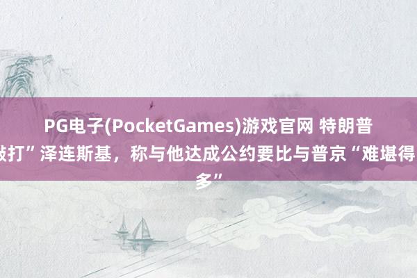PG电子(PocketGames)游戏官网 特朗普“敲打”泽连斯基，称与他达成公约要比与普京“难堪得多”