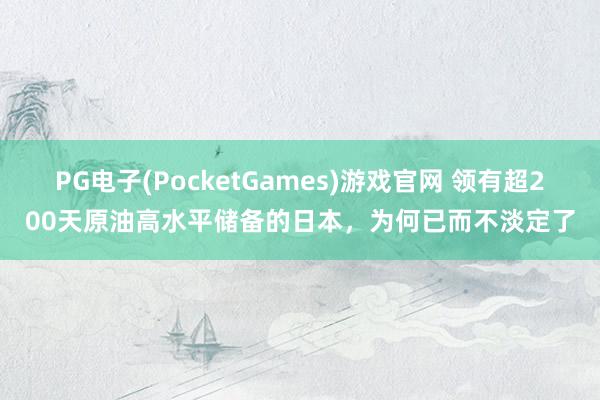 PG电子(PocketGames)游戏官网 领有超200天原油高水平储备的日本，为何已而不淡定了