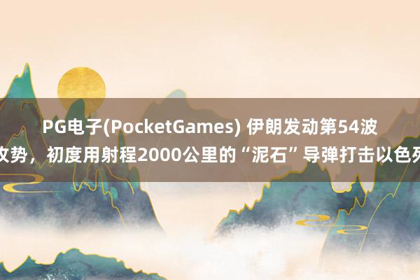 PG电子(PocketGames) 伊朗发动第54波攻势，初度用射程2000公里的“泥石”导弹打击以色列