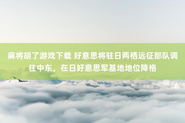 麻将胡了游戏下载 好意思将驻日两栖远征部队调往中东，在日好意思军基地地位降格