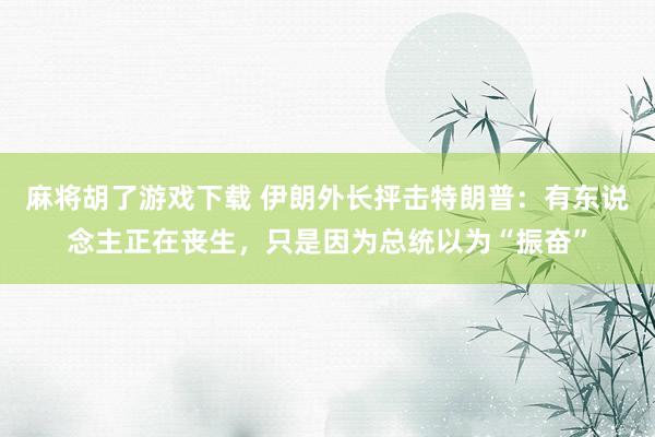 麻将胡了游戏下载 伊朗外长抨击特朗普：有东说念主正在丧生，只是因为总统以为“振奋”