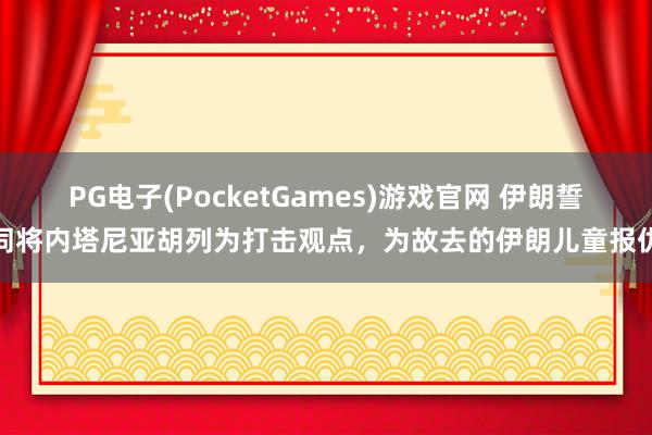 PG电子(PocketGames)游戏官网 伊朗誓词将内塔尼亚胡列为打击观点，为故去的伊朗儿童报仇