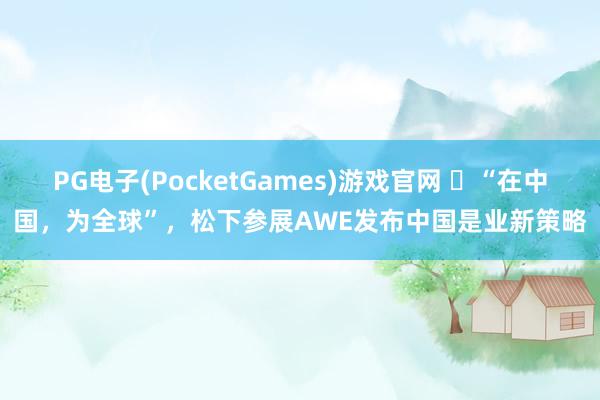 PG电子(PocketGames)游戏官网 ​“在中国，为全球”，松下参展AWE发布中国是业新策略