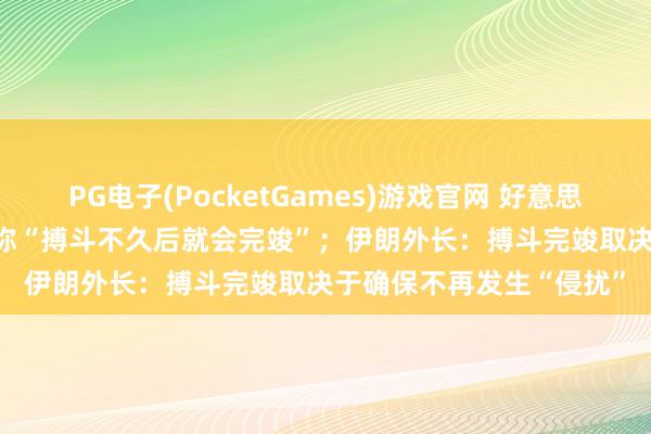 PG电子(PocketGames)游戏官网 好意思军13死200伤，特朗普称“搏斗不久后就会完竣”；伊朗外长：搏斗完竣取决于确保不再发生“侵扰”