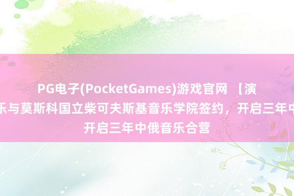 PG电子(PocketGames)游戏官网 【演界】上海爱乐与莫斯科国立柴可夫斯基音乐学院签约，开启三年中俄音乐合营