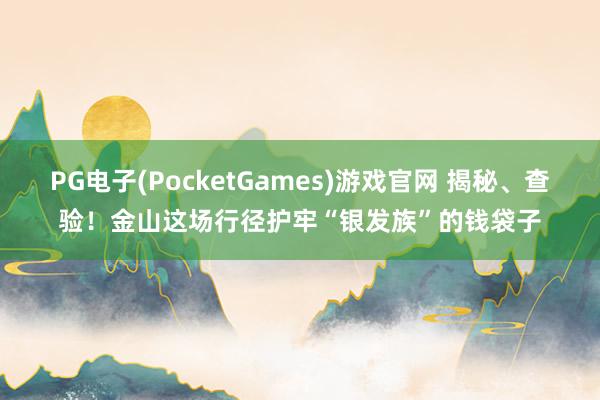 PG电子(PocketGames)游戏官网 揭秘、查验！金山这场行径护牢“银发族”的钱袋子