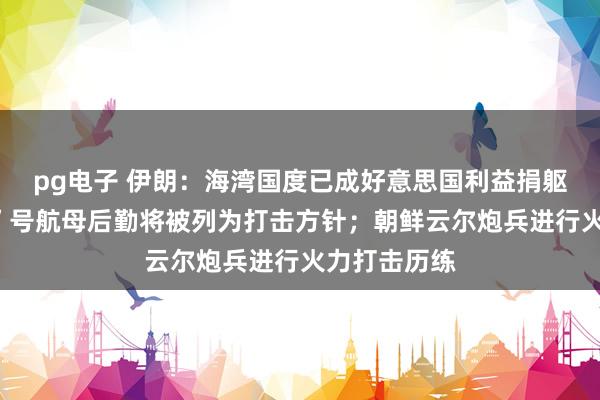 pg电子 伊朗：海湾国度已成好意思国利益捐躯品，“福特”号航母后勤将被列为打击方针；朝鲜云尔炮兵进行火力打击历练