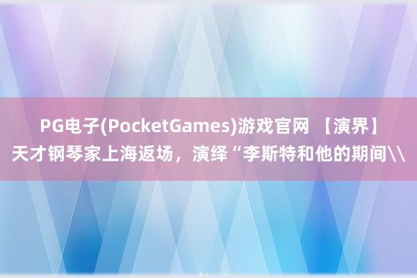 PG电子(PocketGames)游戏官网 【演界】天才钢琴家上海返场，演绎“李斯特和他的期间\
