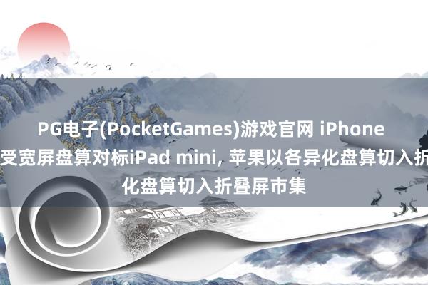 PG电子(PocketGames)游戏官网 iPhone Fold将收受宽屏盘算对标iPad mini, 苹果以各异化盘算切入折叠屏市集