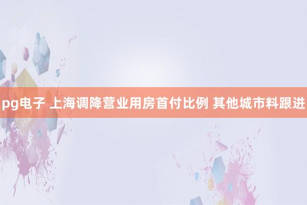 pg电子 上海调降营业用房首付比例 其他城市料跟进