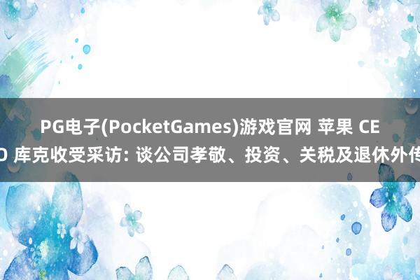 PG电子(PocketGames)游戏官网 苹果 CEO 库克收受采访: 谈公司孝敬、投资、关税及退休外传