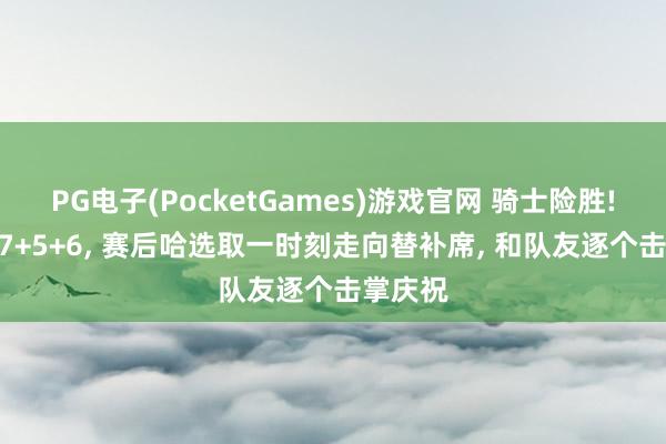 PG电子(PocketGames)游戏官网 骑士险胜! 哈登27+5+6, 赛后哈选取一时刻走向替补席, 和队友逐个击掌庆祝