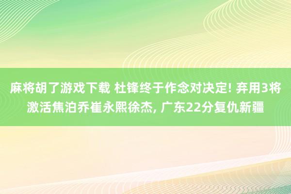 麻将胡了游戏下载 杜锋终于作念对决定! 弃用3将激活焦泊乔崔永熙徐杰， 广东22分复仇新疆