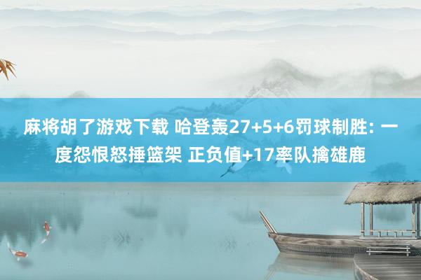 麻将胡了游戏下载 哈登轰27+5+6罚球制胜: 一度怨恨怒捶篮架 正负值+17率队擒雄鹿