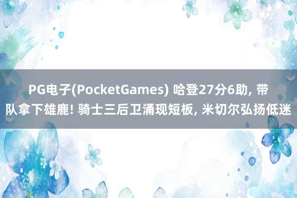 PG电子(PocketGames) 哈登27分6助， 带队拿下雄鹿! 骑士三后卫涌现短板， 米切尔弘扬低迷