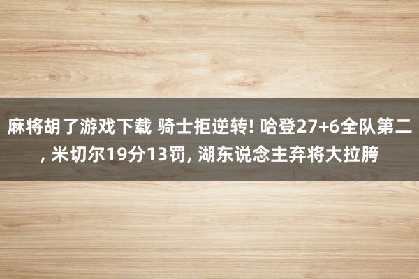 麻将胡了游戏下载 骑士拒逆转! 哈登27+6全队第二， 米切尔19分13罚， 湖东说念主弃将大拉胯