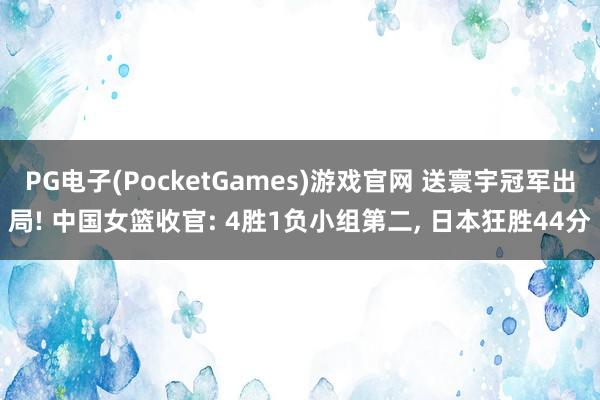PG电子(PocketGames)游戏官网 送寰宇冠军出局! 中国女篮收官: 4胜1负小组第二， 日本狂胜44分