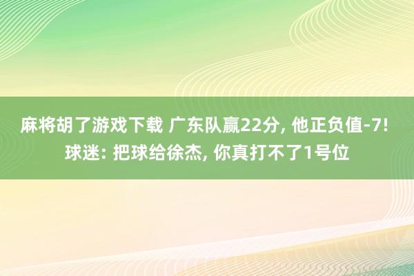 麻将胡了游戏下载 广东队赢22分, 他正负值-7! 球迷: 把球给徐杰, 你真打不了1号位