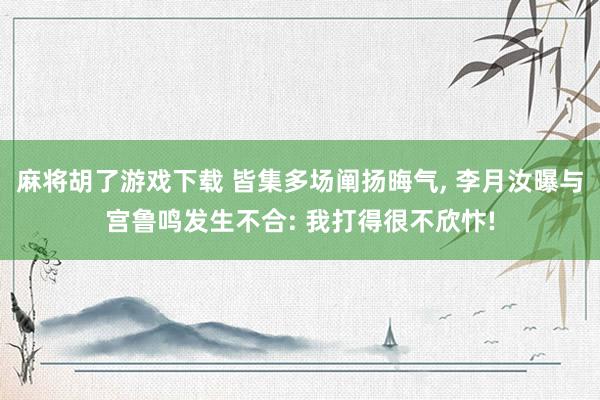 麻将胡了游戏下载 皆集多场阐扬晦气, 李月汝曝与宫鲁鸣发生不合: 我打得很不欣忭!