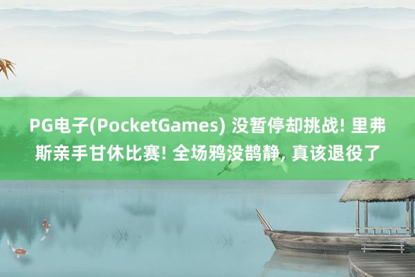 PG电子(PocketGames) 没暂停却挑战! 里弗斯亲手甘休比赛! 全场鸦没鹊静, 真该退役了