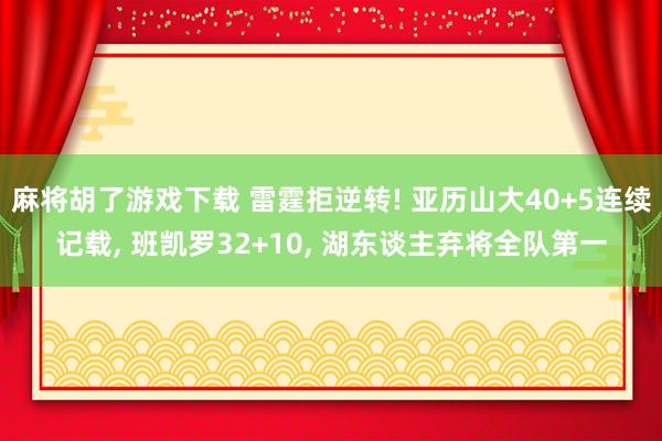 麻将胡了游戏下载 雷霆拒逆转! 亚历山大40+5连续记载, 班凯罗32+10, 湖东谈主弃将全队第一