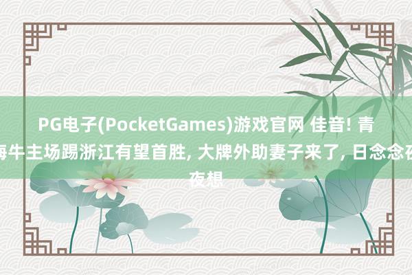 PG电子(PocketGames)游戏官网 佳音! 青岛海牛主场踢浙江有望首胜， 大牌外助妻子来了， 日念念夜想