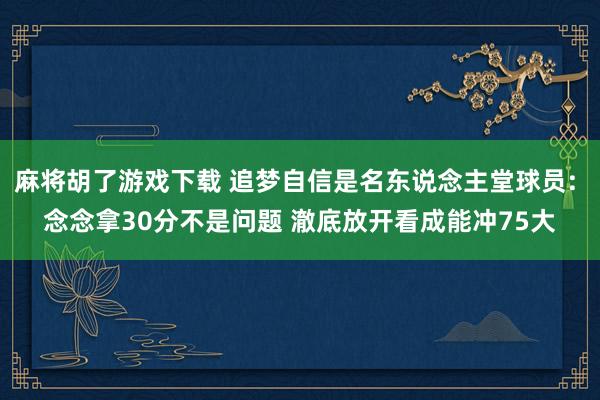 麻将胡了游戏下载 追梦自信是名东说念主堂球员: 念念拿30分不是问题 澈底放开看成能冲75大