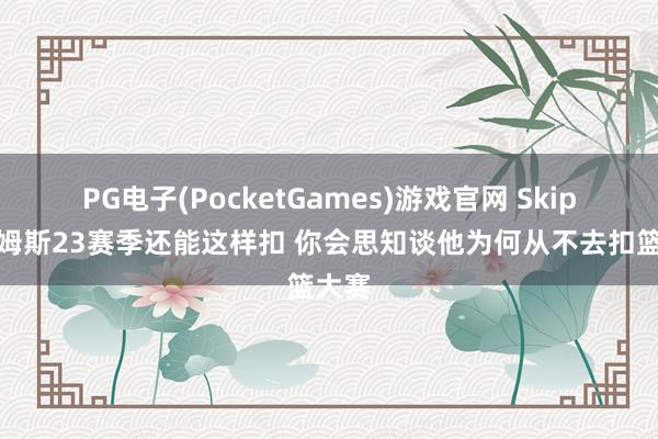 PG电子(PocketGames)游戏官网 Skip：詹姆斯23赛季还能这样扣 你会思知谈他为何从不去扣篮大赛