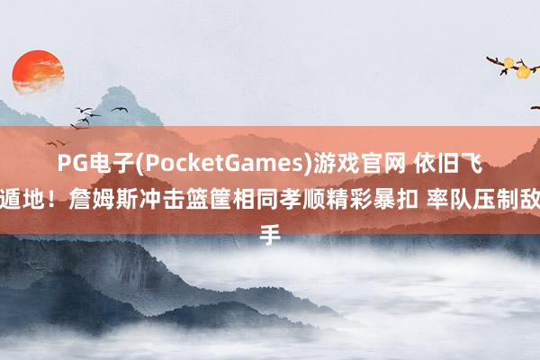 PG电子(PocketGames)游戏官网 依旧飞天遁地！詹姆斯冲击篮筐相同孝顺精彩暴扣 率队压制敌手