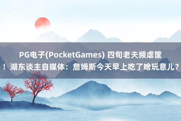 PG电子(PocketGames) 四旬老夫频虐筐！湖东谈主自媒体：詹姆斯今天早上吃了啥玩意儿？