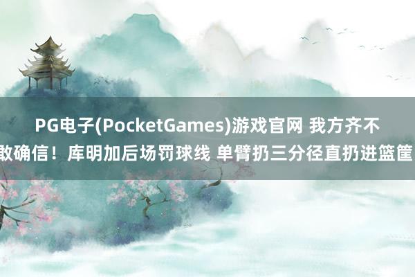 PG电子(PocketGames)游戏官网 我方齐不敢确信！库明加后场罚球线 单臂扔三分径直扔进篮筐！