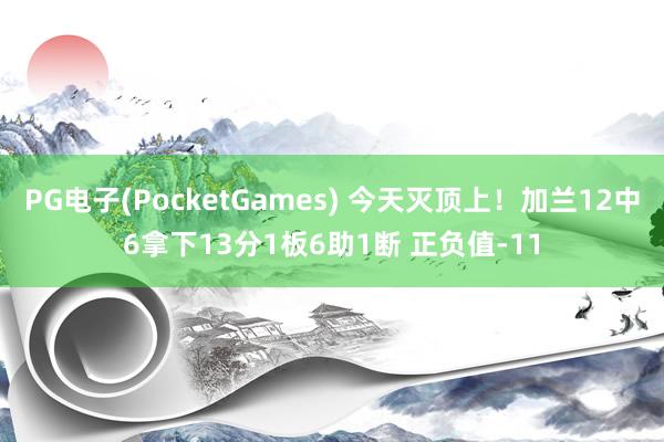 PG电子(PocketGames) 今天灭顶上！加兰12中6拿下13分1板6助1断 正负值-11