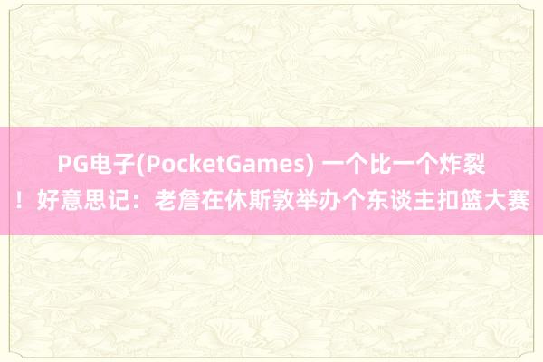 PG电子(PocketGames) 一个比一个炸裂！好意思记：老詹在休斯敦举办个东谈主扣篮大赛