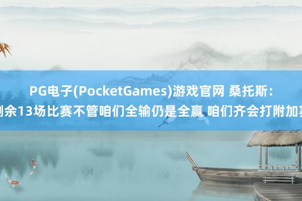 PG电子(PocketGames)游戏官网 桑托斯：剩余13场比赛不管咱们全输仍是全赢 咱们齐会打附加赛