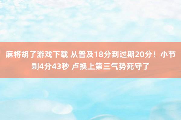 麻将胡了游戏下载 从普及18分到过期20分！小节剩4分43秒 卢换上第三气势死守了