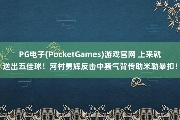PG电子(PocketGames)游戏官网 上来就送出五佳球！河村勇辉反击中骚气背传助米勒暴扣！
