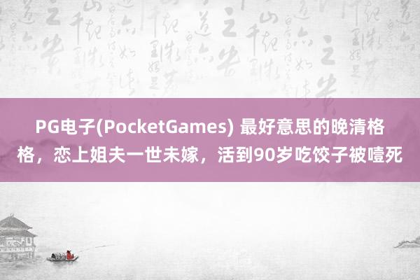 PG电子(PocketGames) 最好意思的晚清格格，恋上姐夫一世未嫁，活到90岁吃饺子被噎死
