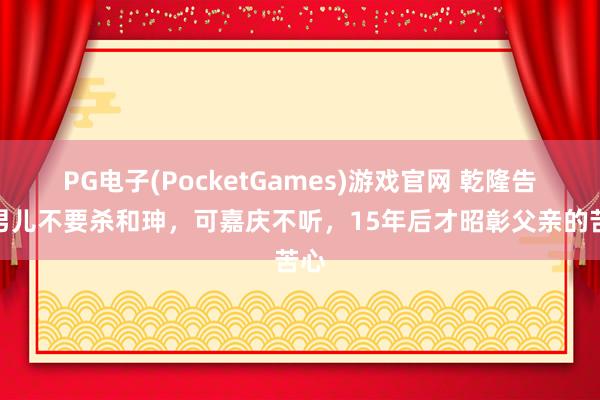 PG电子(PocketGames)游戏官网 乾隆告诉男儿不要杀和珅，可嘉庆不听，15年后才昭彰父亲的苦心
