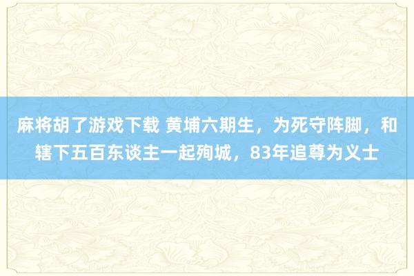麻将胡了游戏下载 黄埔六期生，为死守阵脚，和辖下五百东谈主一起殉城，83年追尊为义士