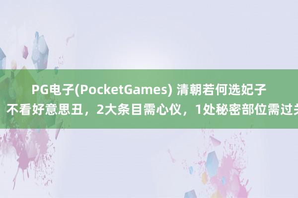 PG电子(PocketGames) 清朝若何选妃子？不看好意思丑，2大条目需心仪，1处秘密部位需过关