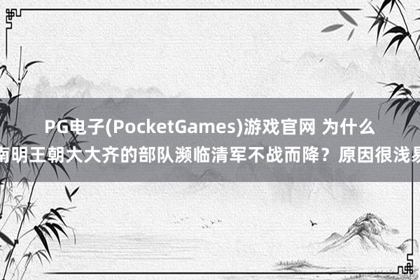 PG电子(PocketGames)游戏官网 为什么南明王朝大大齐的部队濒临清军不战而降？原因很浅易