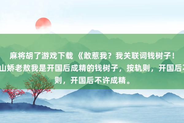 麻将胡了游戏下载 《敢惹我？我关联词钱树子！》金枝涂山娇老敖我是开国后成精的钱树子，按轨则，开国后不许成精。