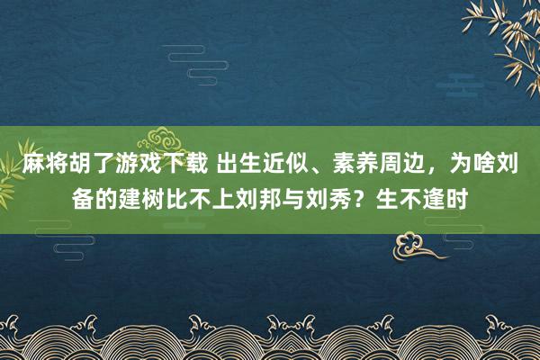 麻将胡了游戏下载 出生近似、素养周边，为啥刘备的建树比不上刘邦与刘秀？生不逢时