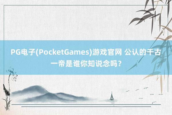 PG电子(PocketGames)游戏官网 公认的千古一帝是谁你知说念吗？