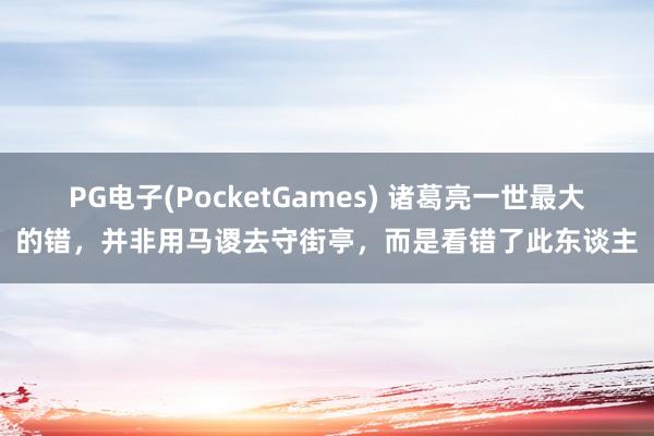 PG电子(PocketGames) 诸葛亮一世最大的错，并非用马谡去守街亭，而是看错了此东谈主